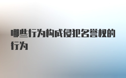 哪些行为构成侵犯名誉权的行为