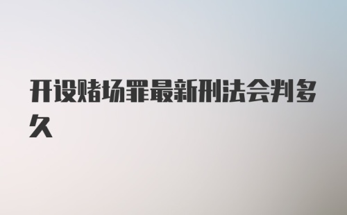 开设赌场罪最新刑法会判多久