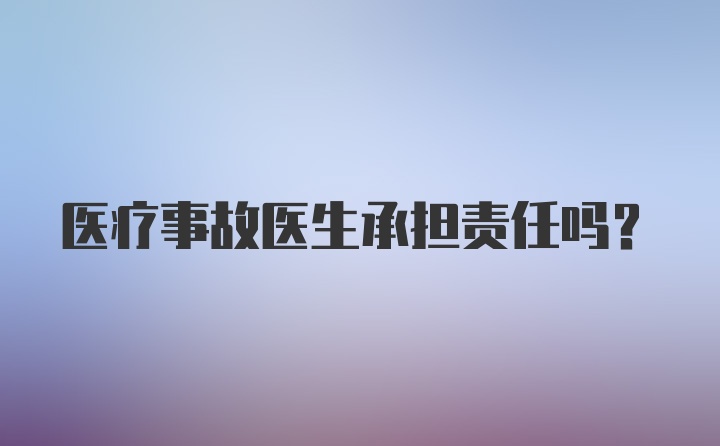 医疗事故医生承担责任吗？