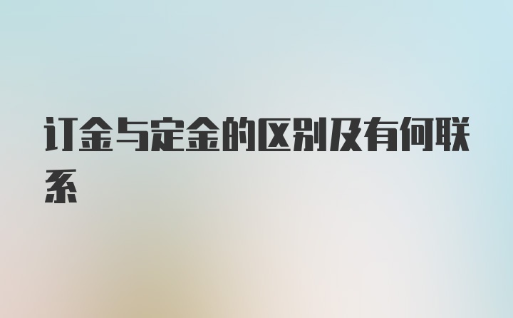 订金与定金的区别及有何联系