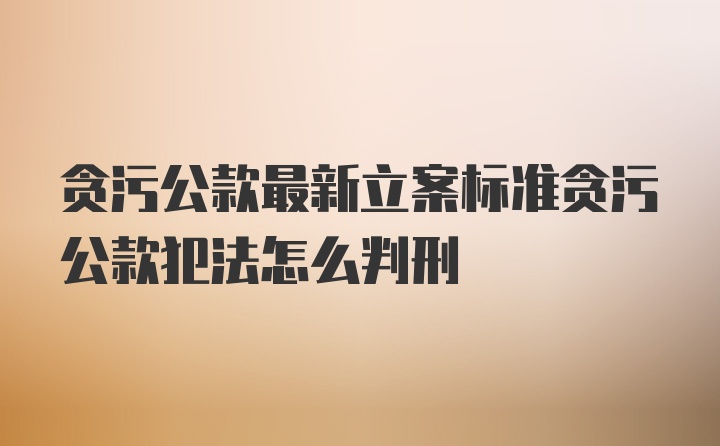 贪污公款最新立案标准贪污公款犯法怎么判刑