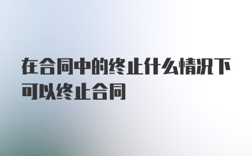 在合同中的终止什么情况下可以终止合同