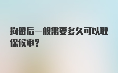 拘留后一般需要多久可以取保候审?