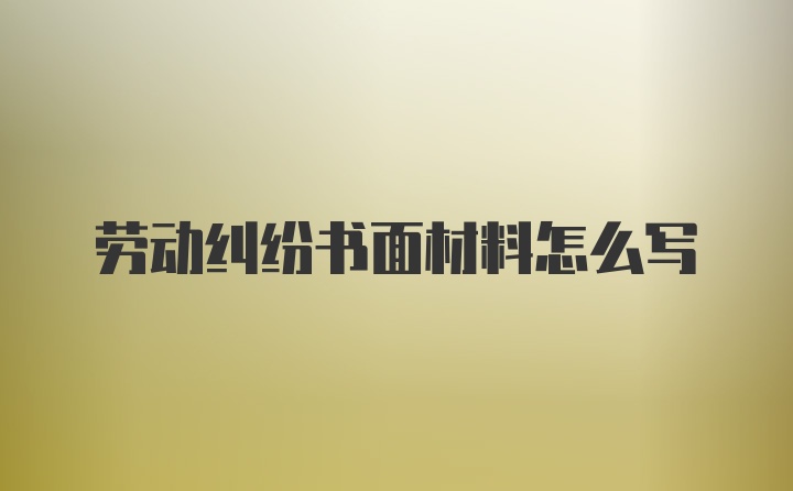 劳动纠纷书面材料怎么写