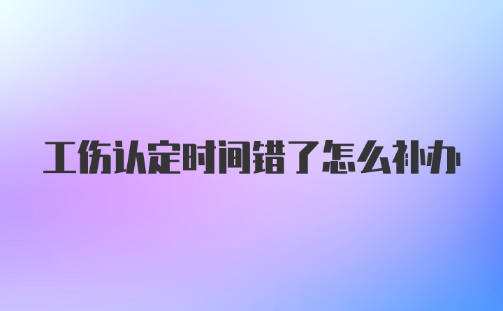 工伤认定时间错了怎么补办