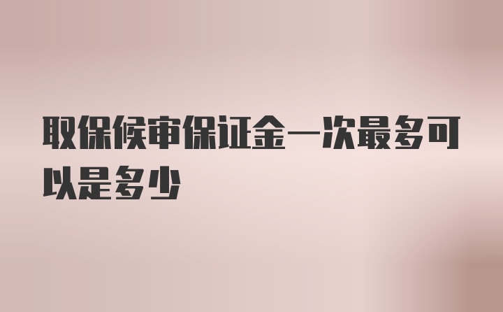 取保候审保证金一次最多可以是多少