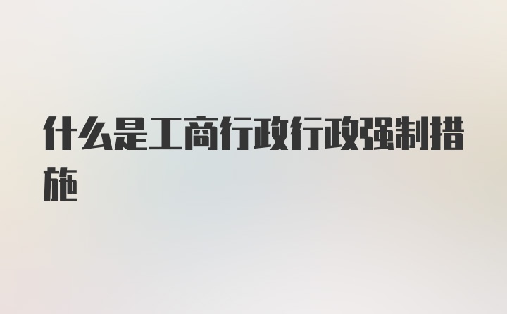 什么是工商行政行政强制措施