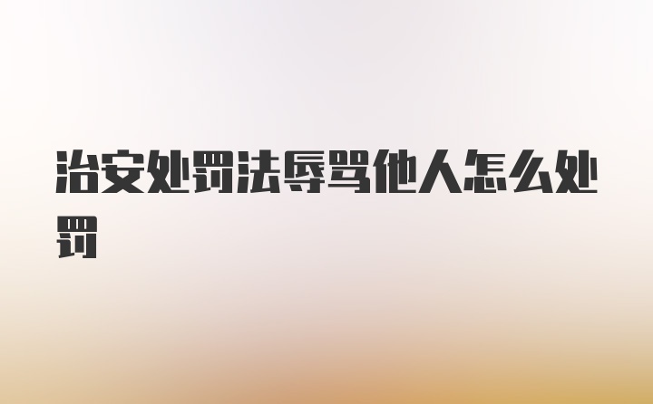 治安处罚法辱骂他人怎么处罚