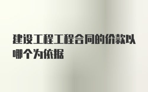 建设工程工程合同的价款以哪个为依据