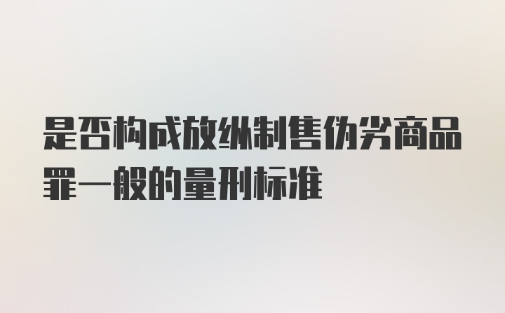 是否构成放纵制售伪劣商品罪一般的量刑标准