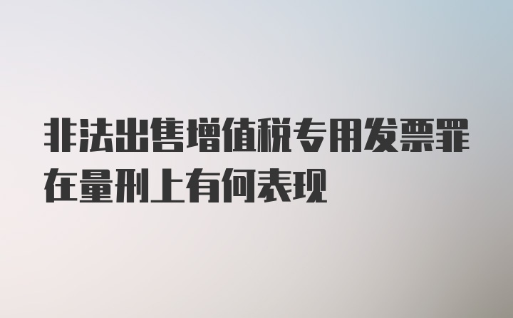 非法出售增值税专用发票罪在量刑上有何表现