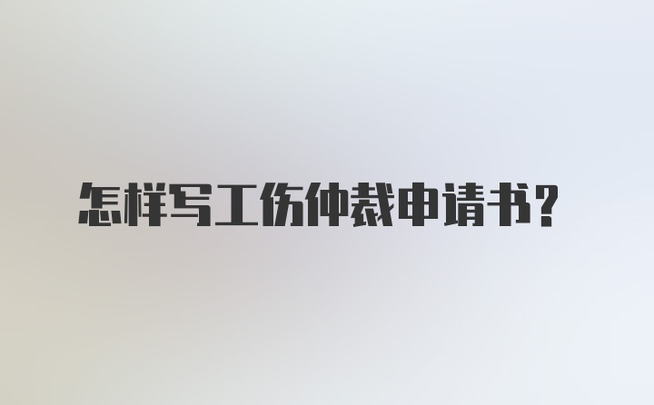 怎样写工伤仲裁申请书？