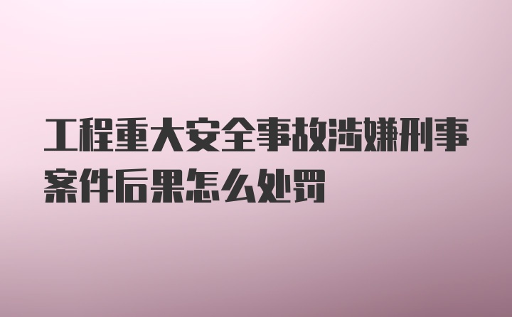 工程重大安全事故涉嫌刑事案件后果怎么处罚