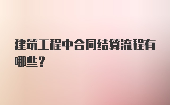 建筑工程中合同结算流程有哪些？