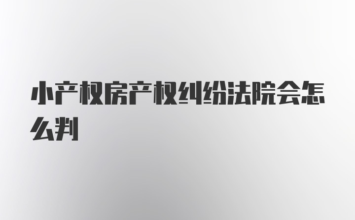 小产权房产权纠纷法院会怎么判