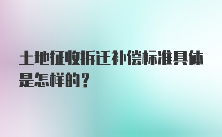 土地征收拆迁补偿标准具体是怎样的？