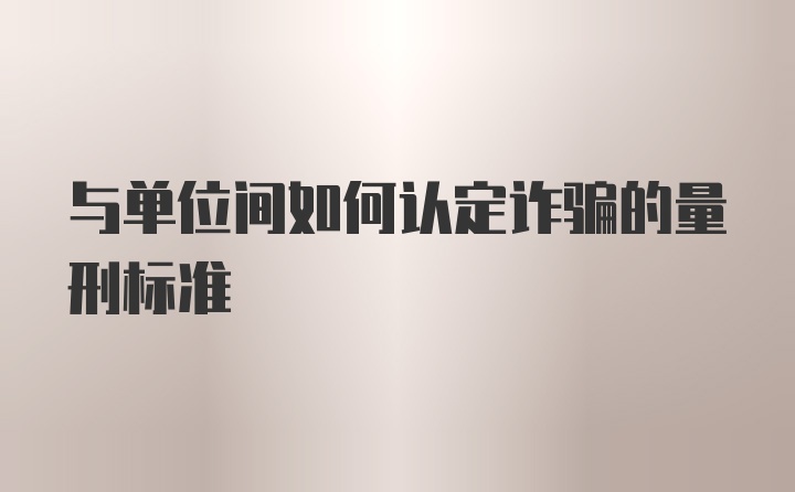 与单位间如何认定诈骗的量刑标准