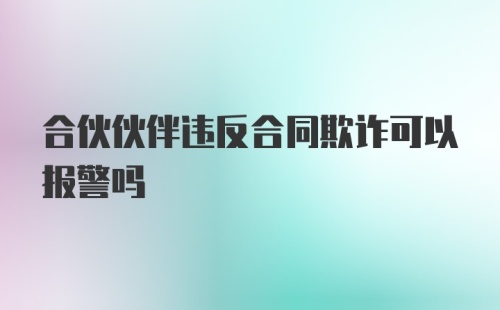 合伙伙伴违反合同欺诈可以报警吗