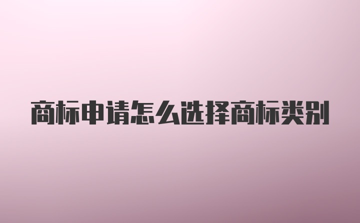 商标申请怎么选择商标类别