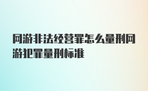 网游非法经营罪怎么量刑网游犯罪量刑标准