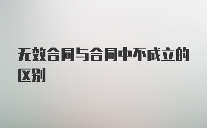 无效合同与合同中不成立的区别