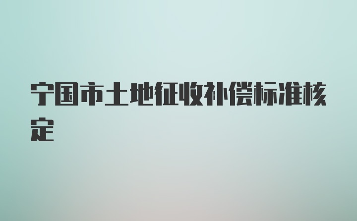 宁国市土地征收补偿标准核定