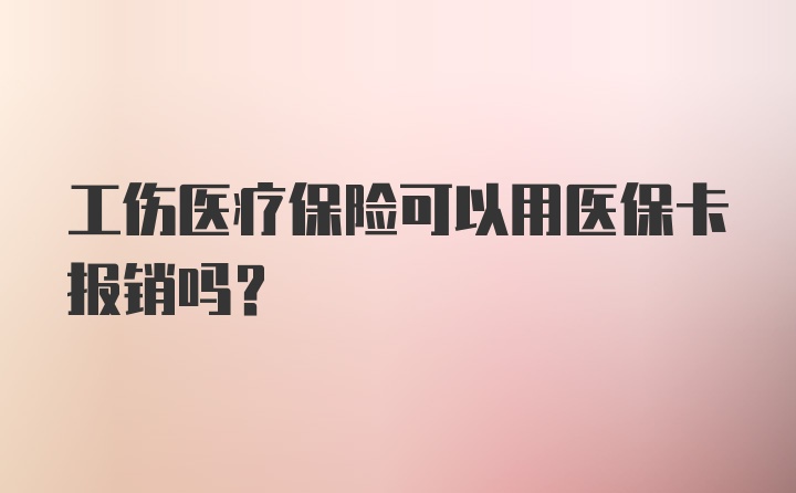 工伤医疗保险可以用医保卡报销吗？