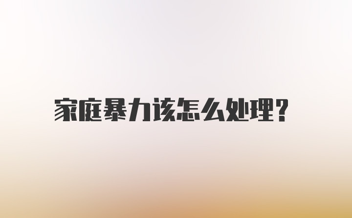 家庭暴力该怎么处理？