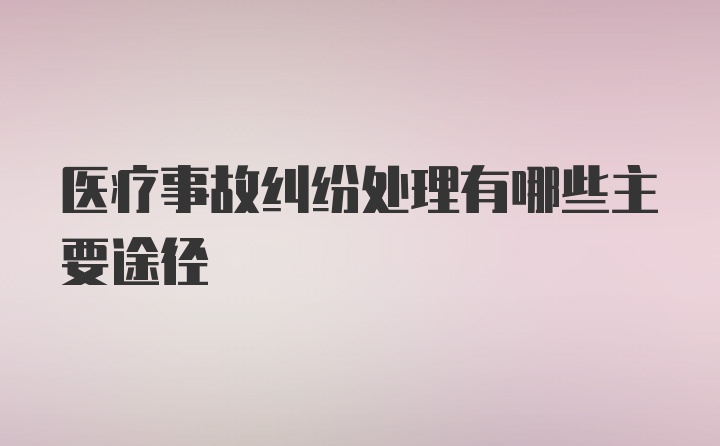 医疗事故纠纷处理有哪些主要途径