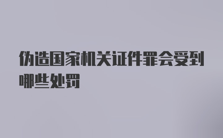 伪造国家机关证件罪会受到哪些处罚