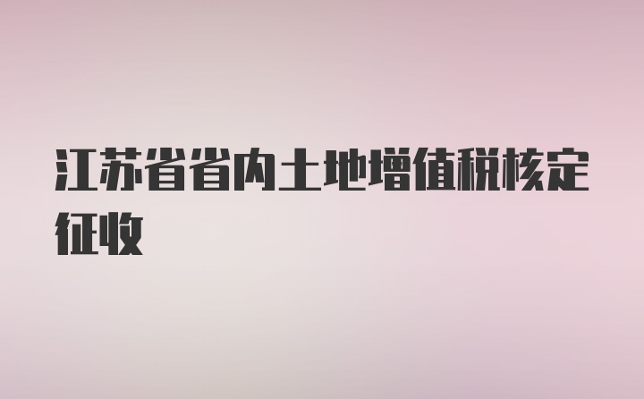 江苏省省内土地增值税核定征收