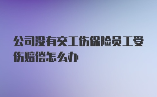 公司没有交工伤保险员工受伤赔偿怎么办