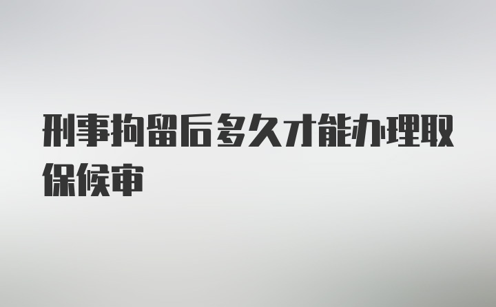 刑事拘留后多久才能办理取保候审