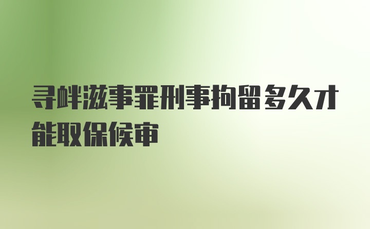 寻衅滋事罪刑事拘留多久才能取保候审