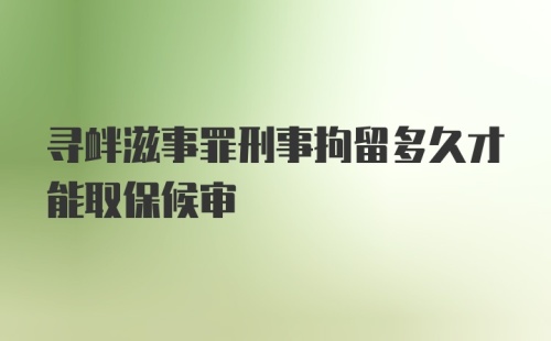 寻衅滋事罪刑事拘留多久才能取保候审