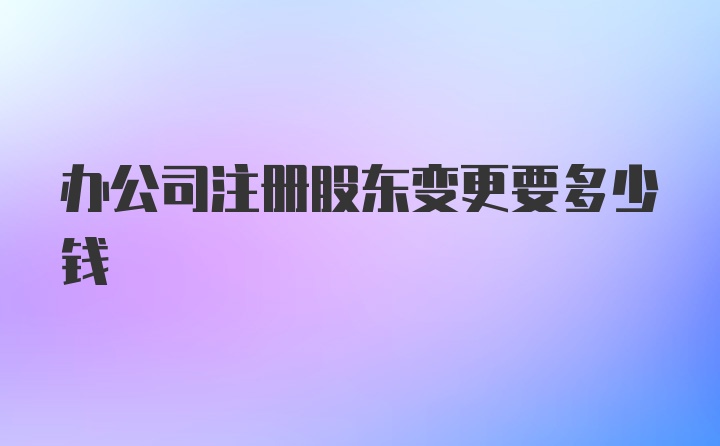 办公司注册股东变更要多少钱