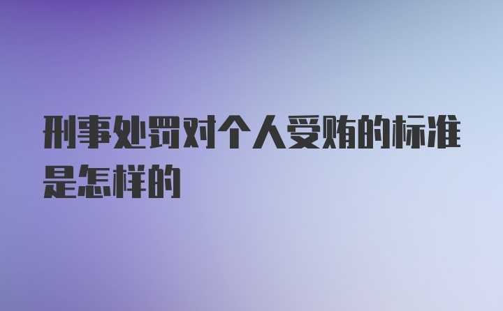 刑事处罚对个人受贿的标准是怎样的