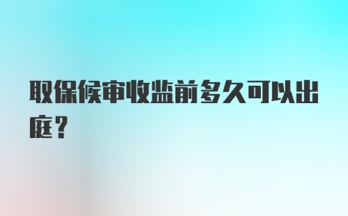 取保候审收监前多久可以出庭?