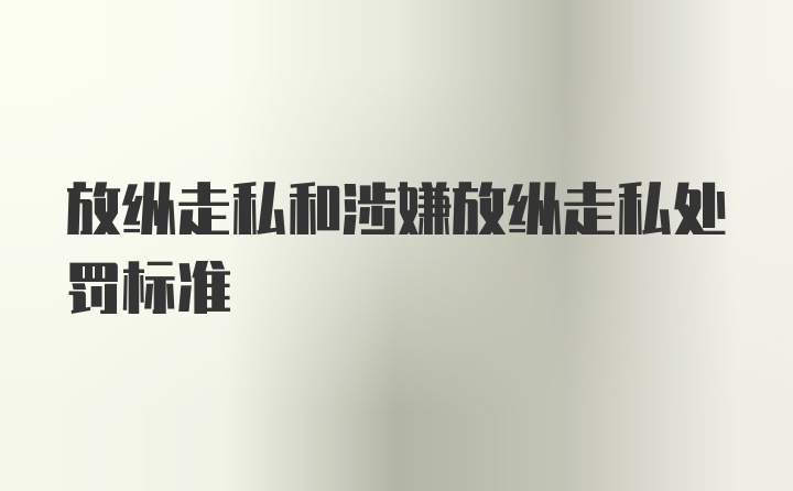 放纵走私和涉嫌放纵走私处罚标准