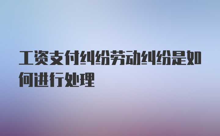 工资支付纠纷劳动纠纷是如何进行处理