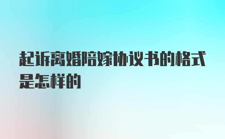 起诉离婚陪嫁协议书的格式是怎样的