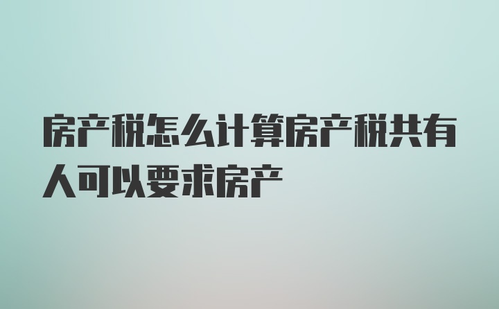 房产税怎么计算房产税共有人可以要求房产