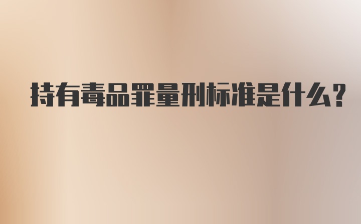 持有毒品罪量刑标准是什么？