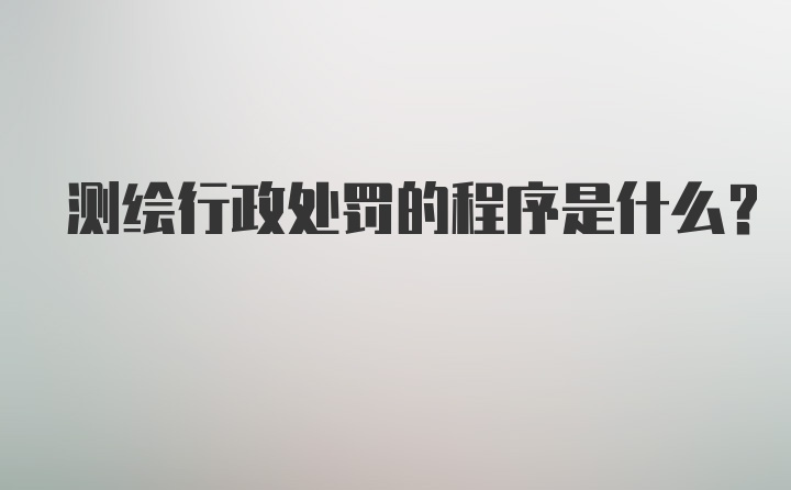 测绘行政处罚的程序是什么？