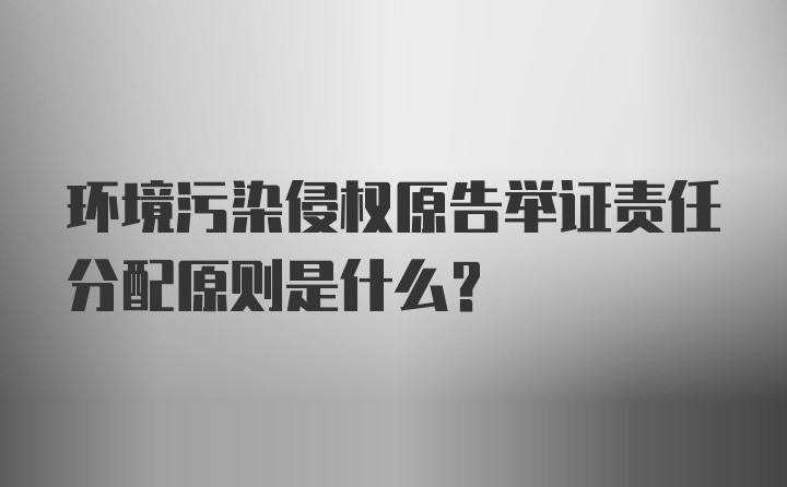 环境污染侵权原告举证责任分配原则是什么？