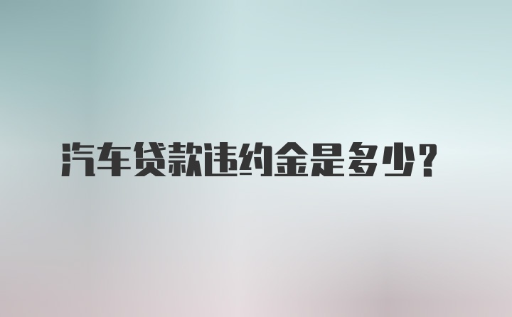 汽车贷款违约金是多少？