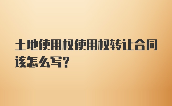 土地使用权使用权转让合同该怎么写？