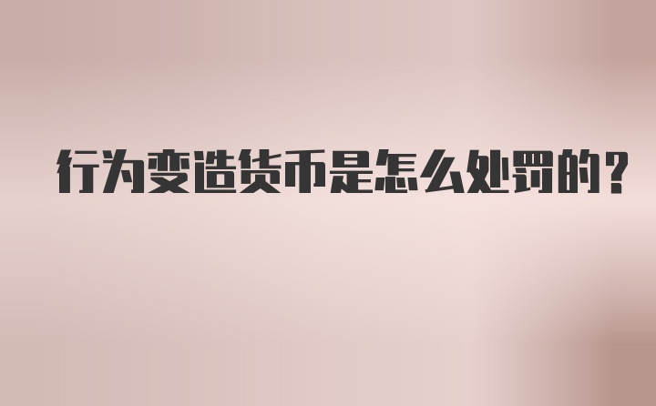 行为变造货币是怎么处罚的？