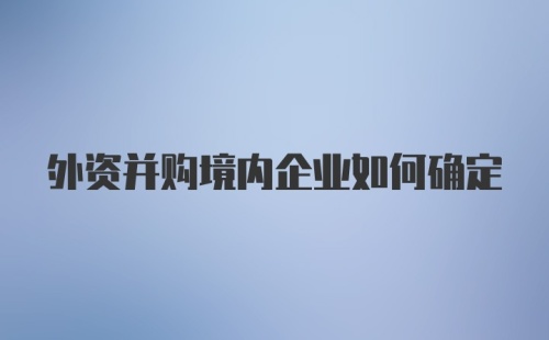 外资并购境内企业如何确定