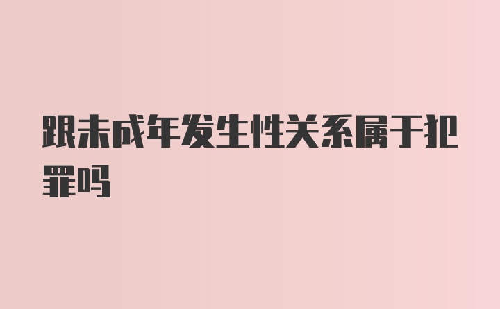 跟未成年发生性关系属于犯罪吗